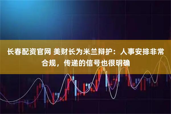 长春配资官网 美财长为米兰辩护：人事安排非常合规，传递的信号也很明确
