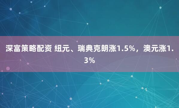 深富策略配资 纽元、瑞典克朗涨1.5%，澳元涨1.3%