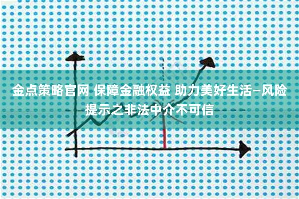 金点策略官网 保障金融权益 助力美好生活—风险提示之非法中介不可信