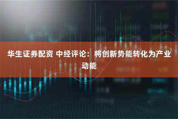 华生证券配资 中经评论：将创新势能转化为产业动能
