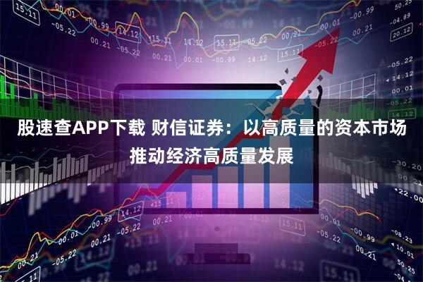 股速查APP下载 财信证券:以高质量的资本市场推动经济高质量发展