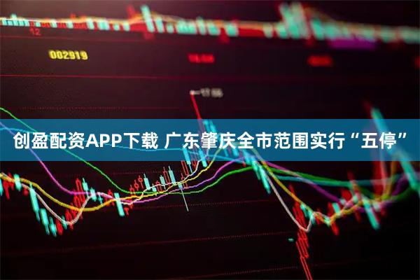 创盈配资APP下载 广东肇庆全市范围实行“五停”