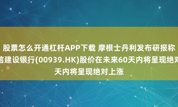 股票怎么开通杠杆APP下载 摩根士丹利发布研报称，相信建设银行(00939.HK)股价在未来60天内将呈现绝对上涨