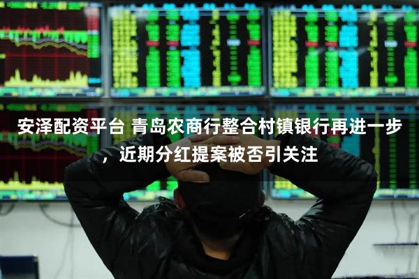 安泽配资平台 青岛农商行整合村镇银行再进一步，近期分红提案被否引关注