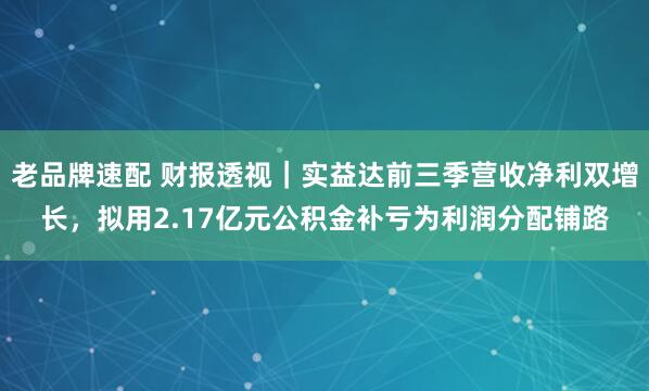 老品牌速配 财报透视｜实益达前三季营收净利双增长，拟用2.17亿元公积金补亏为利润分配铺路