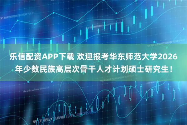 乐信配资APP下载 欢迎报考华东师范大学2026年少数民族高层次骨干人才计划硕士研究生！