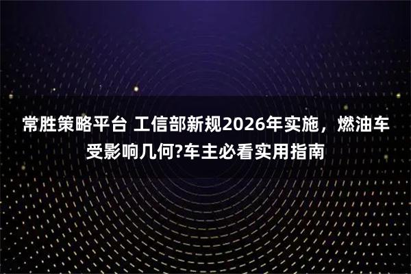 常胜策略平台 工信部新规2026年实施，燃油车受影响几何?车主必看实用指南