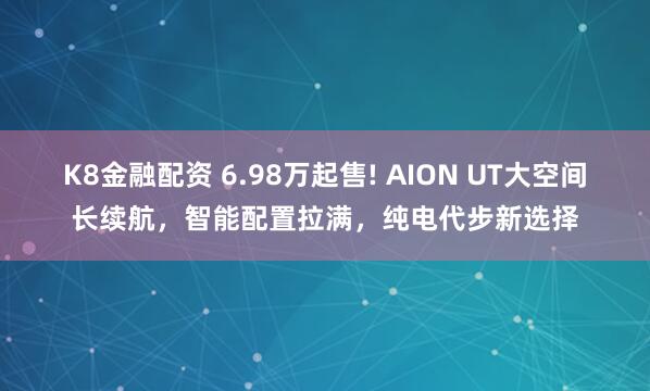 K8金融配资 6.98万起售! AION UT大空间长续航，智能配置拉满，纯电代步新选择