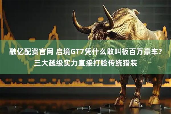 融亿配资官网 启境GT7凭什么敢叫板百万豪车?三大越级实力直接打脸传统猎装