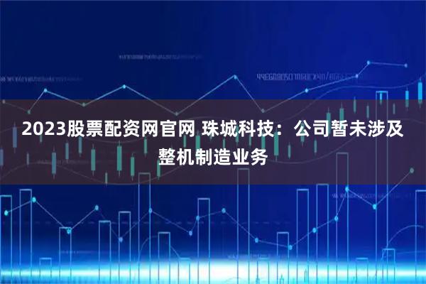 2023股票配资网官网 珠城科技：公司暂未涉及整机制造业务