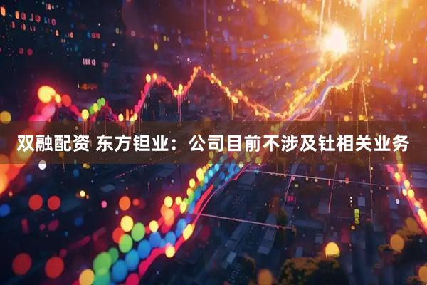 双融配资 东方钽业：公司目前不涉及钍相关业务