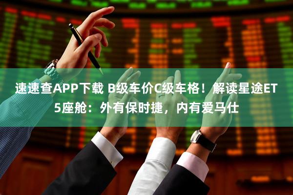 速速查APP下载 B级车价C级车格！解读星途ET5座舱：外有保时捷，内有爱马仕