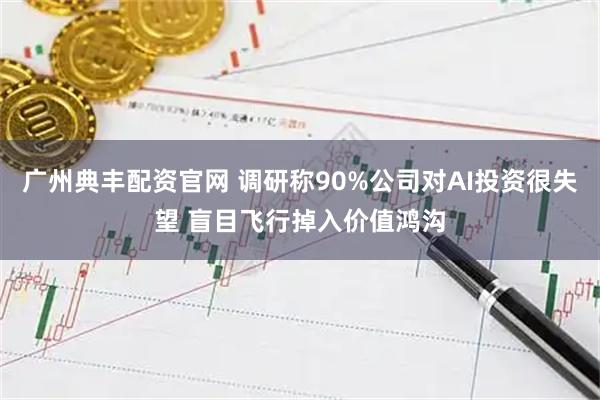 广州典丰配资官网 调研称90%公司对AI投资很失望 盲目飞行掉入价值鸿沟
