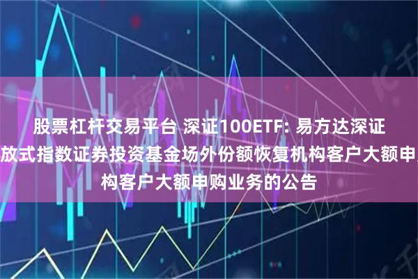 股票杠杆交易平台 深证100ETF: 易方达深证100交易型开放式指数证券投资基金场外份额恢复机构客户大额申购业务的公告