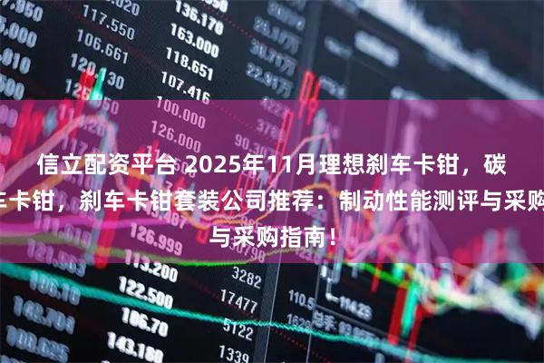 信立配资平台 2025年11月理想刹车卡钳，碳陶刹车卡钳，刹车卡钳套装公司推荐：制动性能测评与采购指南！