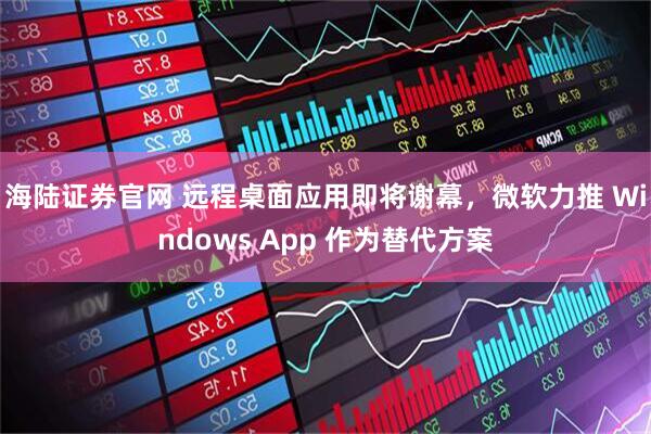 海陆证券官网 远程桌面应用即将谢幕，微软力推 Windows App 作为替代方案