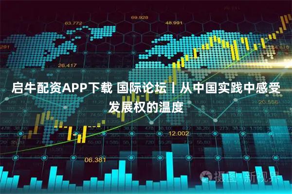 启牛配资APP下载 国际论坛丨从中国实践中感受发展权的温度
