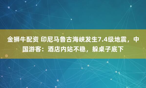 金狮牛配资 印尼马鲁古海峡发生7.4级地震，中国游客：酒店内站不稳，躲桌子底下