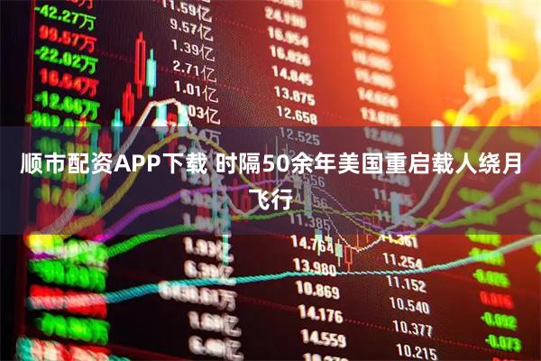 顺市配资APP下载 时隔50余年 美国重启载人绕月飞行