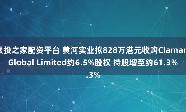 跟投之家配资平台 黄河实业拟828万港元收购Claman Global Limited约6.5%股权 持股增至约61.3%