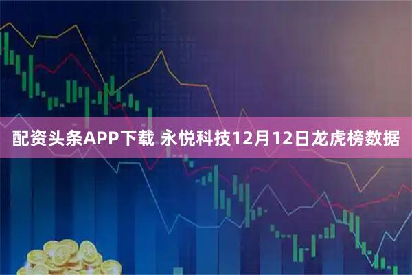 配资头条APP下载 永悦科技12月12日龙虎榜数据