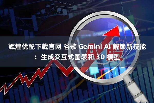 辉煌优配下载官网 谷歌 Gemini AI 解锁新技能：生成交互式图表和 3D 模型