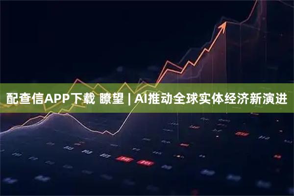 配查信APP下载 瞭望 | AI推动全球实体经济新演进
