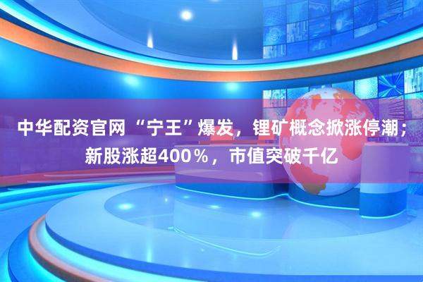 中华配资官网 “宁王”爆发，锂矿概念掀涨停潮；新股涨超400％，市值突破千亿