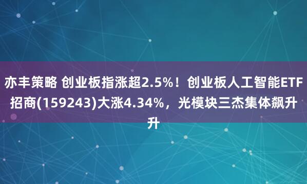 亦丰策略 创业板指涨超2.5%！创业板人工智能ETF招商(159243)大涨4.34%，光模块三杰集体飙升