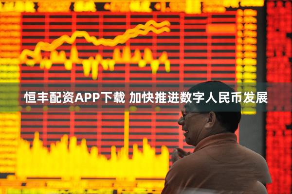 恒丰配资APP下载 加快推进数字人民币发展