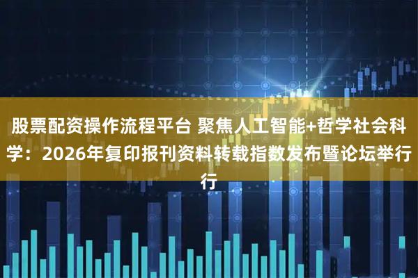 股票配资操作流程平台 聚焦人工智能+哲学社会科学：2026年复印报刊资料转载指数发布暨论坛举行