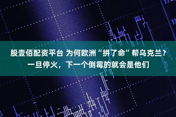 股壹佰配资平台 为何欧洲“拼了命”帮乌克兰？一旦停火，下一个倒霉的就会是他们