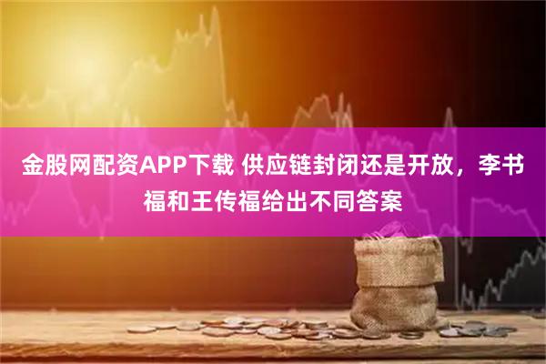 金股网配资APP下载 供应链封闭还是开放，李书福和王传福给出不同答案