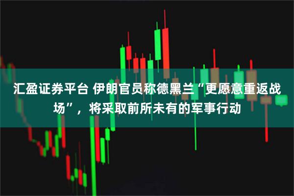 汇盈证券平台 伊朗官员称德黑兰“更愿意重返战场”，将采取前所未有的军事行动