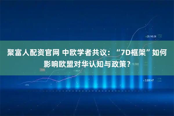 聚富人配资官网 中欧学者共议：“7D框架”如何影响欧盟对华认知与政策？
