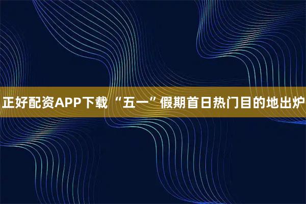 正好配资APP下载 “五一”假期首日热门目的地出炉