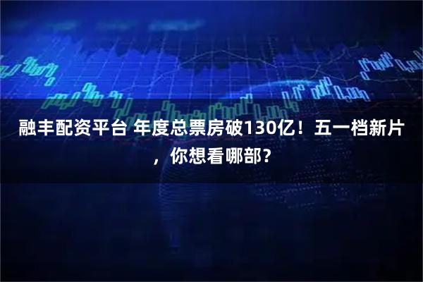 融丰配资平台 年度总票房破130亿！五一档新片，你想看哪部？