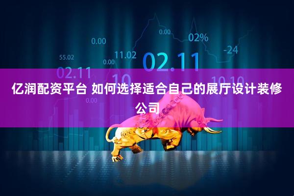 亿润配资平台 如何选择适合自己的展厅设计装修公司